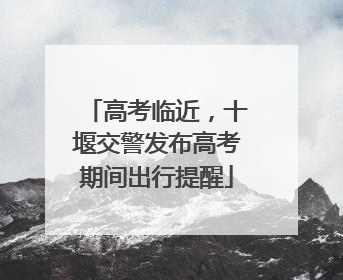高考临近，十堰交警发布高考期间出行提醒