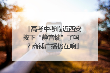 高考中考临近西安按下“静音键”了吗？商铺广播仍在响
