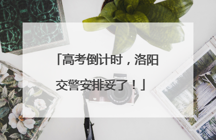 高考倒计时，洛阳交警安排妥了！