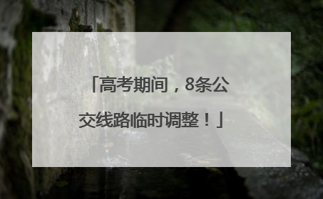 高考期间，8条公交线路临时调整！