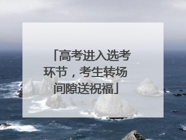 高考进入选考环节，考生转场间隙送祝福
