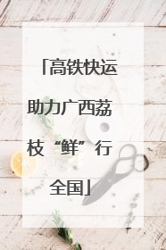 高铁快运助力广西荔枝“鲜”行全国