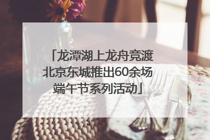龙潭湖上龙舟竞渡 北京东城推出60余场端午节系列活动
