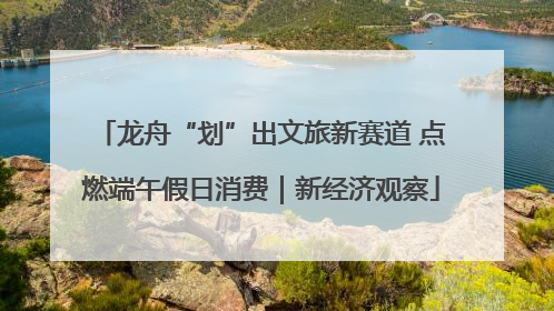 龙舟“划”出文旅新赛道 点燃端午假日消费｜新经济观察