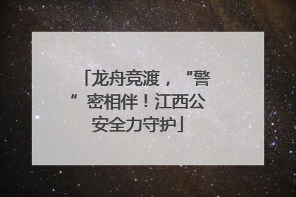 龙舟竞渡，“警”密相伴！江西公安全力守护