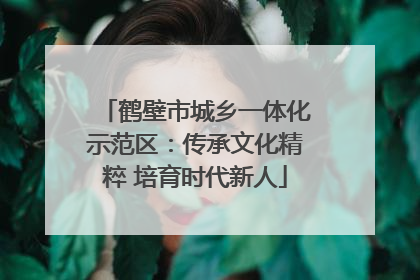 鹤壁市城乡一体化示范区：传承文化精粹 培育时代新人
