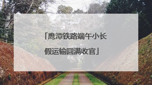 鹰潭铁路端午小长假运输圆满收官
