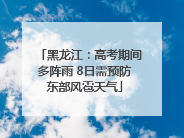 黑龙江：高考期间多阵雨 8日需预防东部风雹天气