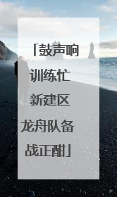 鼓声响 训练忙 新建区龙舟队备战正酣