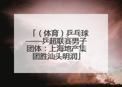 （体育）乒乓球——乒超联赛男子团体：上海地产集团胜汕头明润
