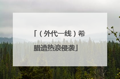 （外代一线）希腊遭热浪侵袭