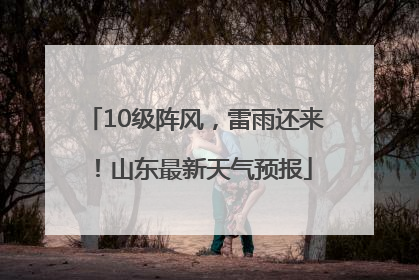 10级阵风，雷雨还来！山东最新天气预报