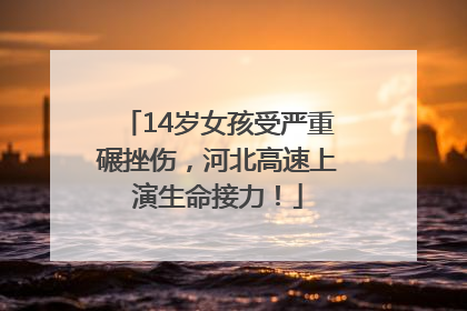 14岁女孩受严重碾挫伤，河北高速上演生命接力！