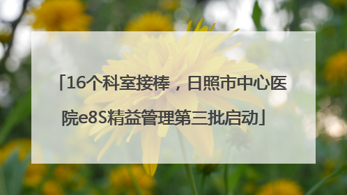 16个科室接棒，日照市中心医院e8S精益管理第三批启动