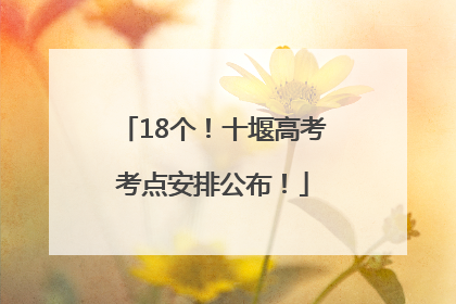 18个！十堰高考考点安排公布！