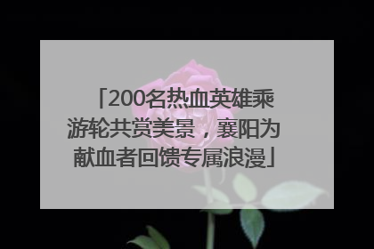 200名热血英雄乘游轮共赏美景，襄阳为献血者回馈专属浪漫