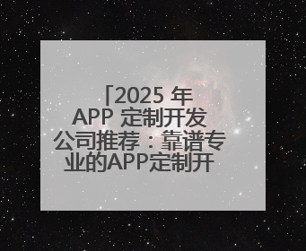 2025 年 APP 定制开发公司推荐：靠谱专业的APP定制开发公司