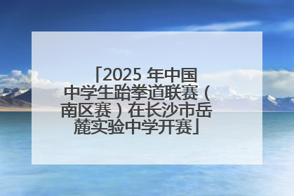 2025 年中国中学生跆拳道联赛（南区赛）在长沙市岳麓实验中学开赛