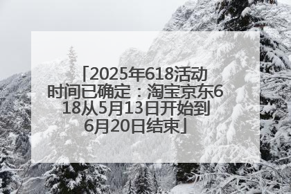 2025年618活动时间已确定：淘宝京东618从5月13日开始到6月20日结束