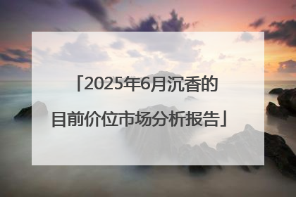 2025年6月沉香的目前价位市场分析报告