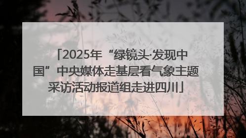 2025年“绿镜头·发现中国”中央媒体走基层看气象主题采访活动报道组走进四川