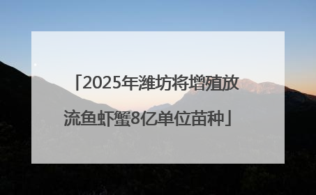 2025年潍坊将增殖放流鱼虾蟹8亿单位苗种