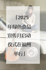 2025年绿色食品宣传月启动仪式在福州举行
