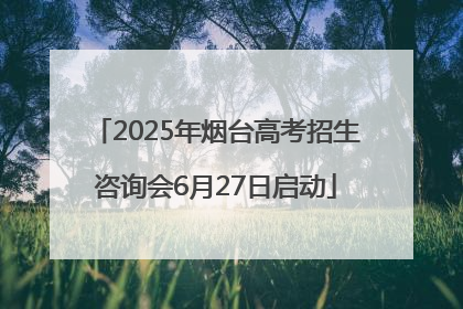 2025年烟台高考招生咨询会6月27日启动