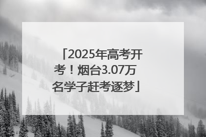 2025年高考开考！烟台3.07万名学子赶考逐梦