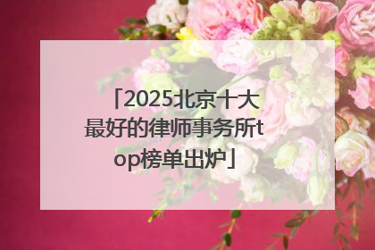 2025北京十大最好的律师事务所top榜单出炉