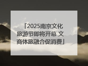 2025南京文化旅游节即将开幕 文商体旅融合促消费
