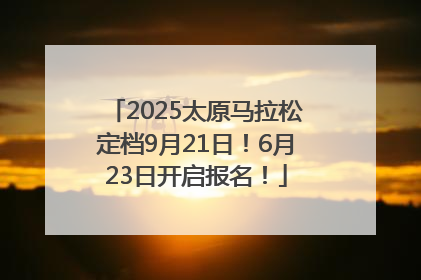 2025太原马拉松定档9月21日！6月23日开启报名！