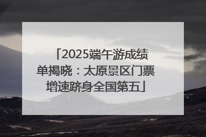 2025端午游成绩单揭晓：太原景区门票增速跻身全国第五
