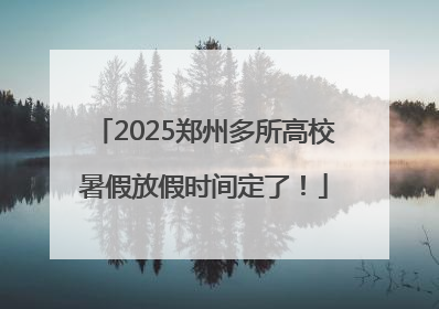 2025郑州多所高校暑假放假时间定了！