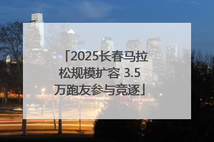 2025长春马拉松规模扩容 3.5万跑友参与竞逐