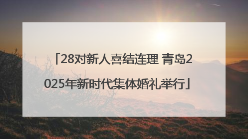 28对新人喜结连理 青岛2025年新时代集体婚礼举行