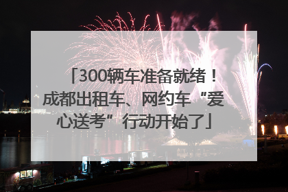 300辆车准备就绪！成都出租车、网约车“爱心送考”行动开始了