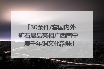 30余件/套国内外矿石展品亮相广西南宁 展千年铜文化韵味