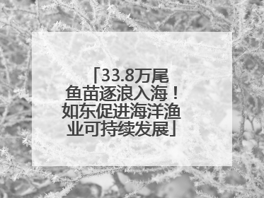 33.8万尾鱼苗逐浪入海！如东促进海洋渔业可持续发展