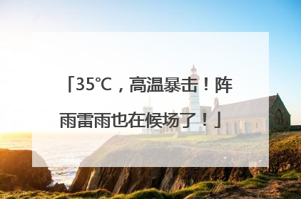 35℃，高温暴击！阵雨雷雨也在候场了！