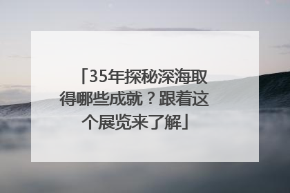35年探秘深海取得哪些成就？跟着这个展览来了解