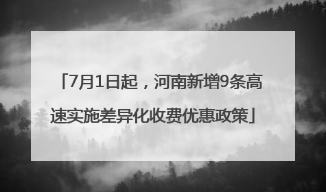 7月1日起，河南新增9条高速实施差异化收费优惠政策