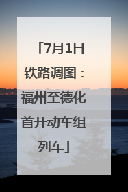 7月1日铁路调图：福州至德化首开动车组列车