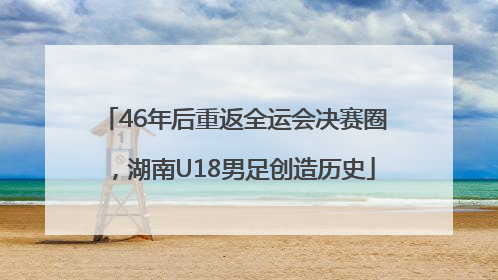 46年后重返全运会决赛圈，湖南U18男足创造历史
