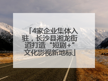 4家企业集体入驻，长沙县湘龙街道打造“短剧+”文化影视新地标