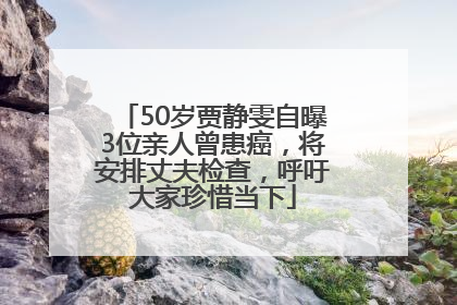 50岁贾静雯自曝3位亲人曾患癌，将安排丈夫检查，呼吁大家珍惜当下