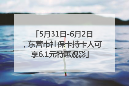 5月31日-6月2日，东营市社保卡持卡人可享6.1元特惠观影