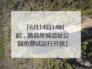 6月14日14时起，路县故城遗址公园免费试运行开放