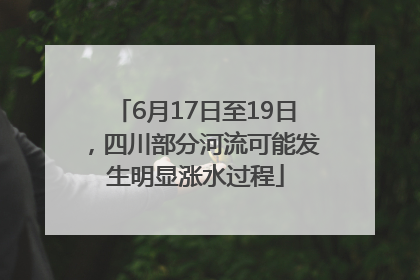 6月17日至19日，四川部分河流可能发生明显涨水过程