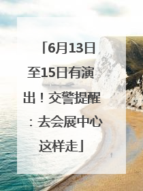 6月13日至15日有演出！交警提醒：去会展中心这样走